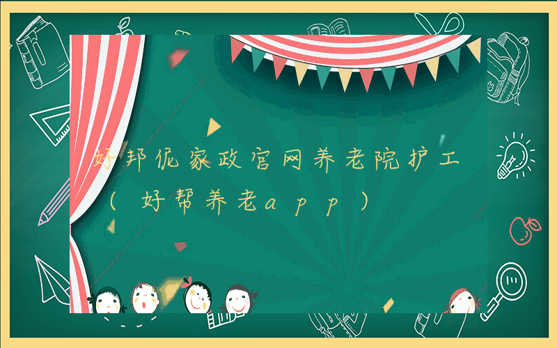 好邦伲家政官网养老院护工 (好帮养老app)